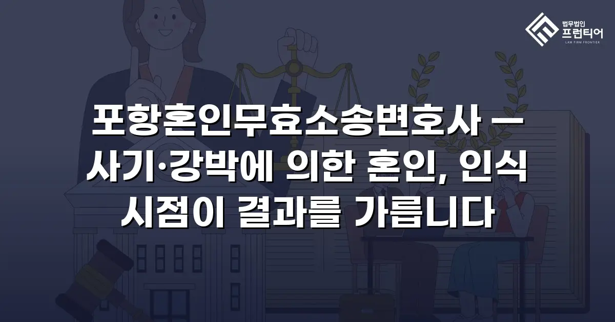 포항혼인무효소송변호사 — 사기·강박에 의한 혼인, 인식 시점이 결과를 가릅니다