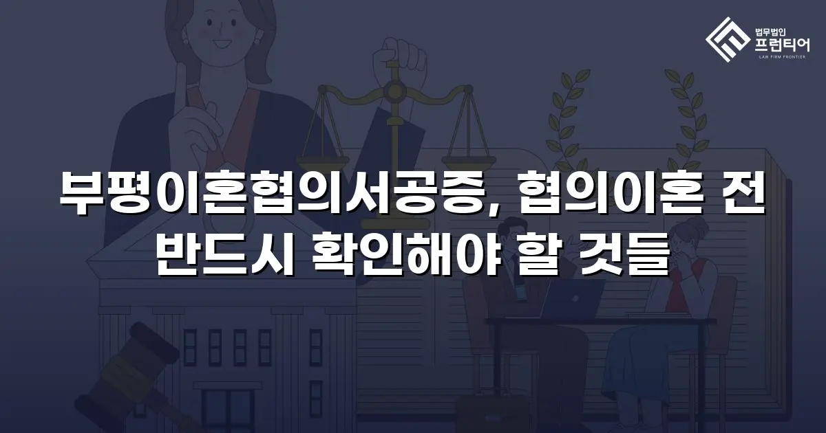 부평이혼협의서공증, 협의이혼 전 반드시 확인해야 할 것들