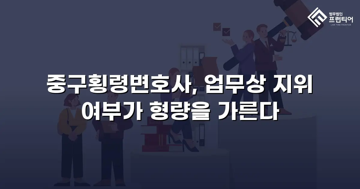 중구횡령변호사, 업무상 지위 여부가 형량을 가른다