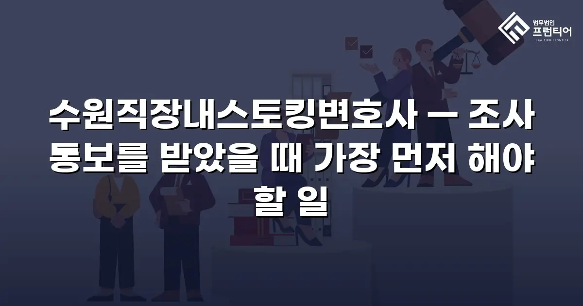 수원직장내스토킹변호사 — 조사 통보를 받았을 때 가장 먼저 해야 할 일