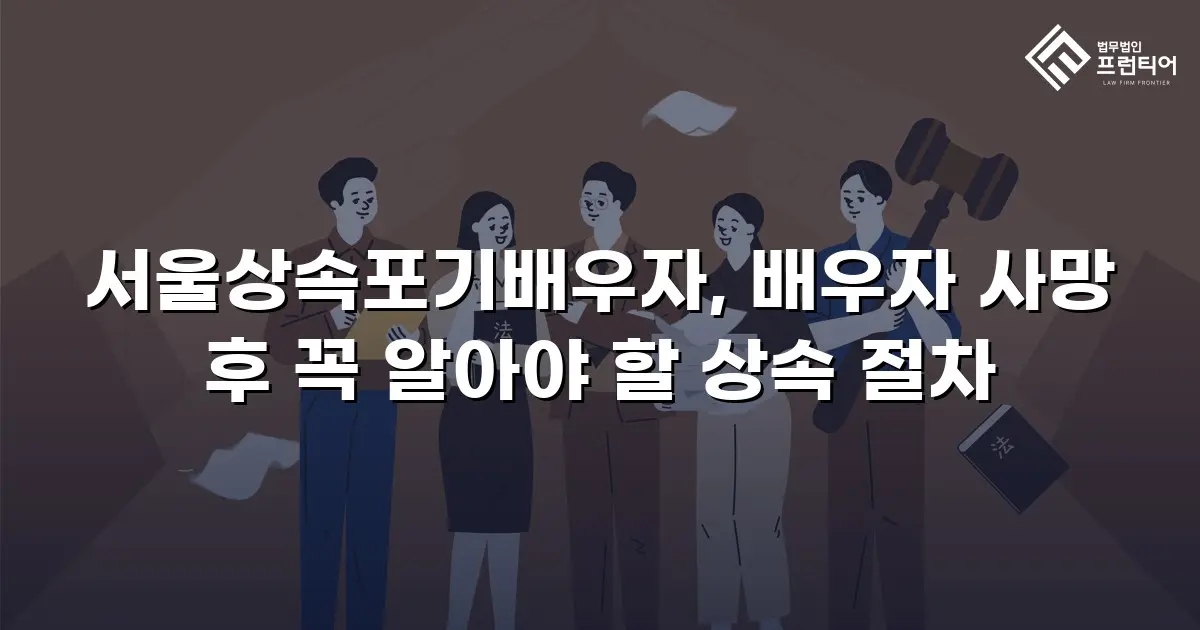 서울상속포기배우자, 배우자 사망 후 꼭 알아야 할 상속 절차