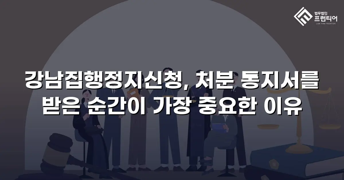 강남집행정지신청, 처분 통지서를 받은 순간이 가장 중요한 이유