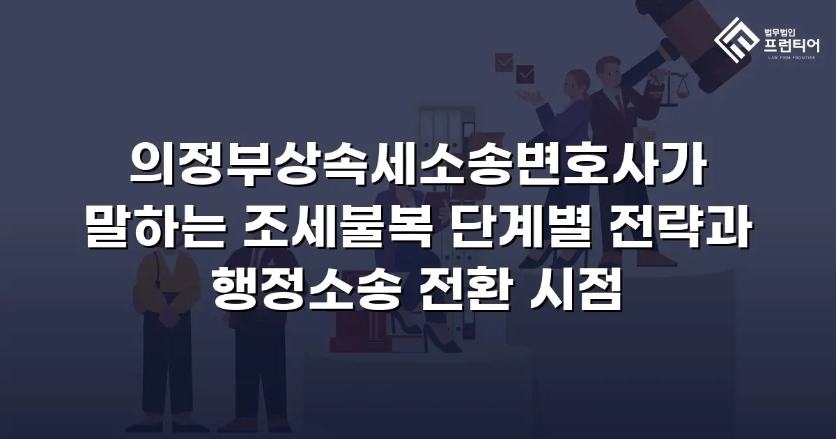 의정부상속세소송변호사가 말하는 조세불복 단계별 전략과 행정소송 전환 시점
