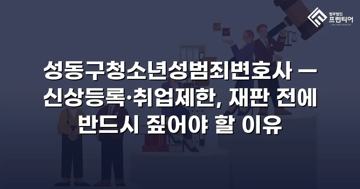 성동구청소년성범죄변호사 — 신상등록·취업제한, 재판 전에 반드시 짚어야 할 이유