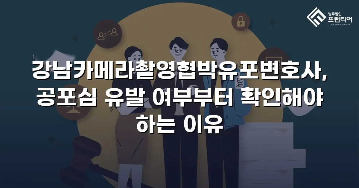 강남카메라촬영협박유포변호사, 공포심 유발 여부부터 확인해야 하는 이유