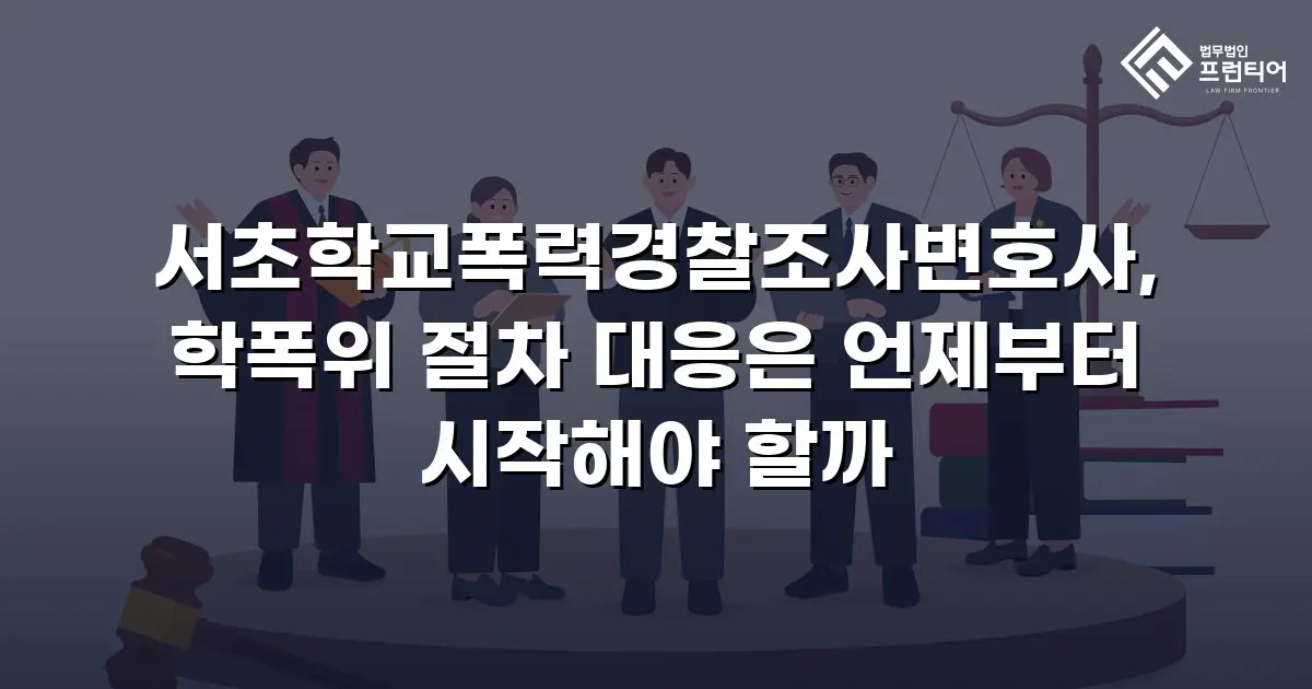 서초학교폭력경찰조사변호사, 학폭위 절차 대응은 언제부터 시작해야 할까