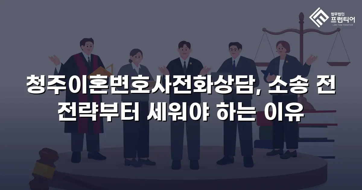 청주이혼변호사전화상담, 소송 전 전략부터 세워야 하는 이유