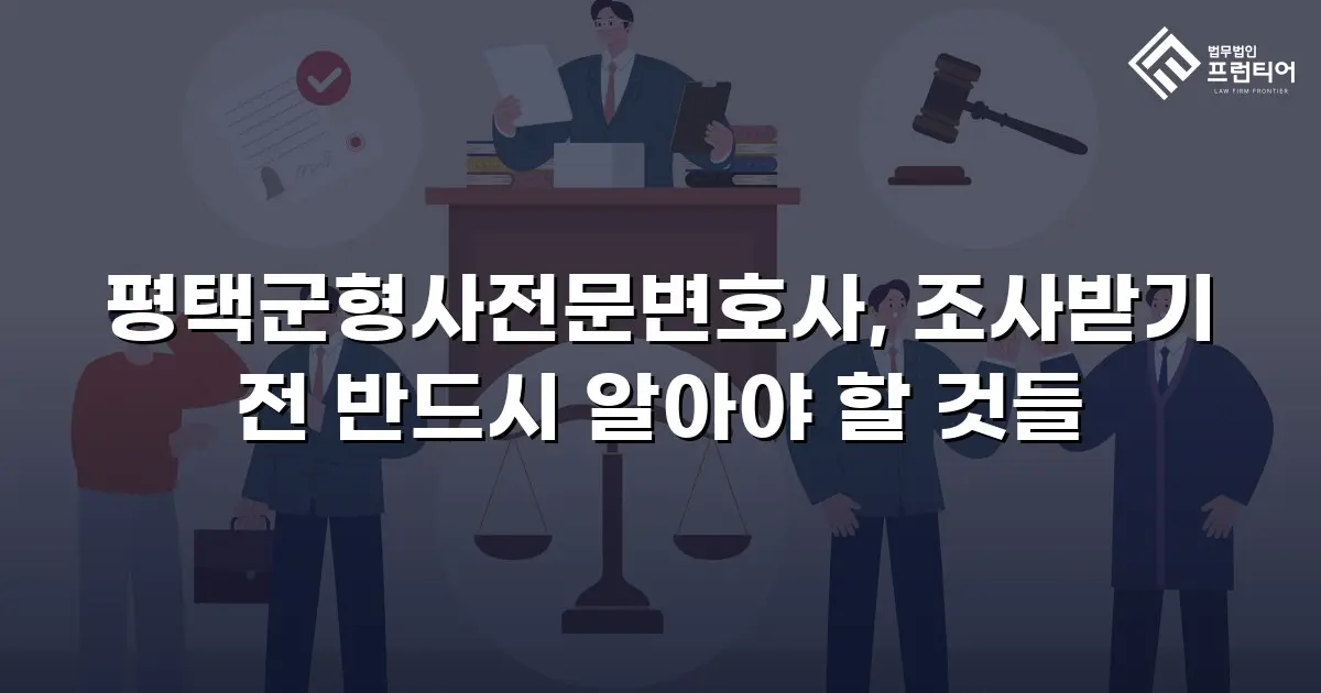 평택군형사전문변호사, 조사받기 전 반드시 알아야 할 것들