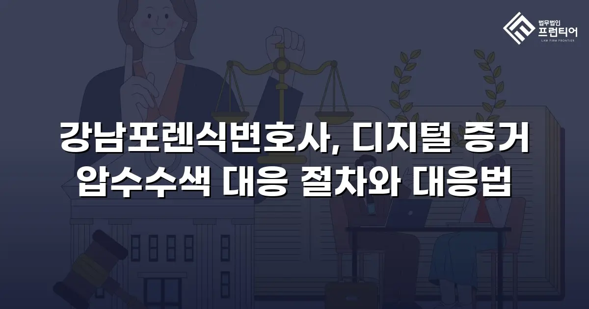 강남포렌식변호사, 디지털 증거 압수수색 대응 절차와 대응법