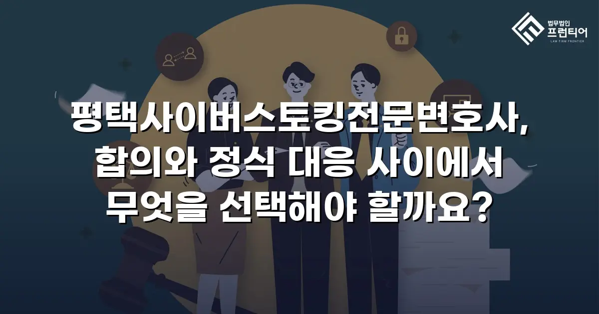 평택사이버스토킹전문변호사, 합의와 정식 대응 사이에서 무엇을 선택해야 할까요?
