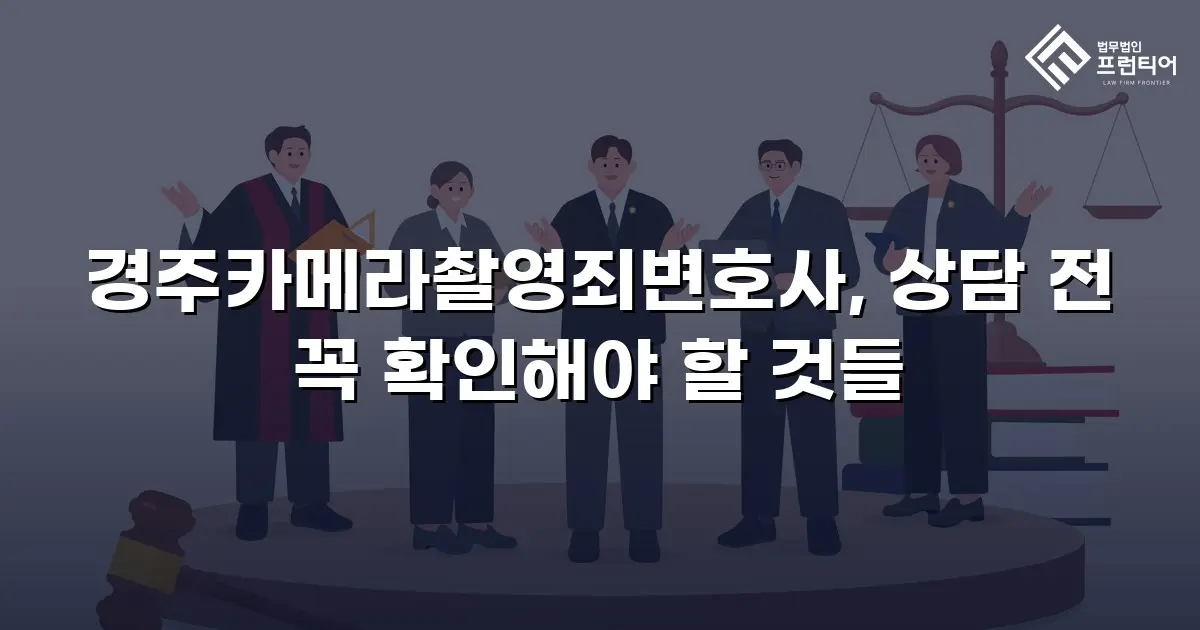 경주카메라촬영죄변호사, 상담 전 꼭 확인해야 할 것들