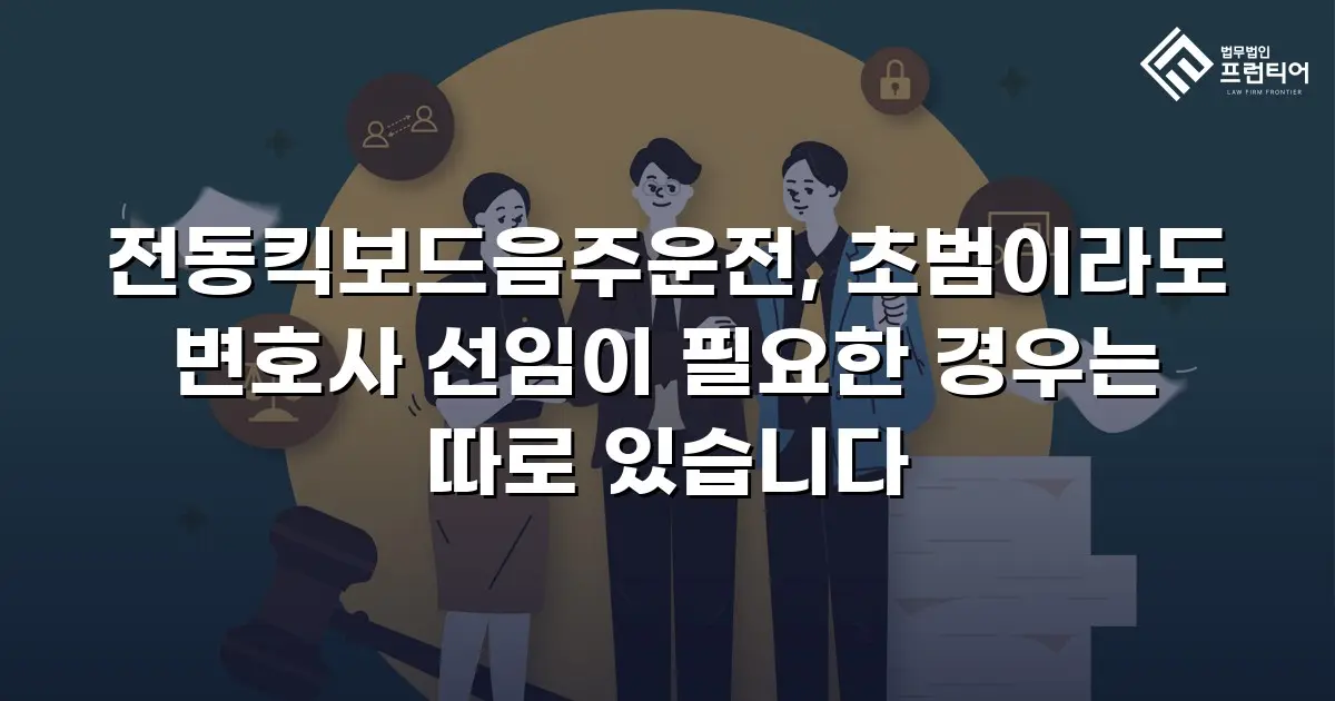 전동킥보드음주운전, 초범이라도 변호사 선임이 필요한 경우는 따로 있습니다