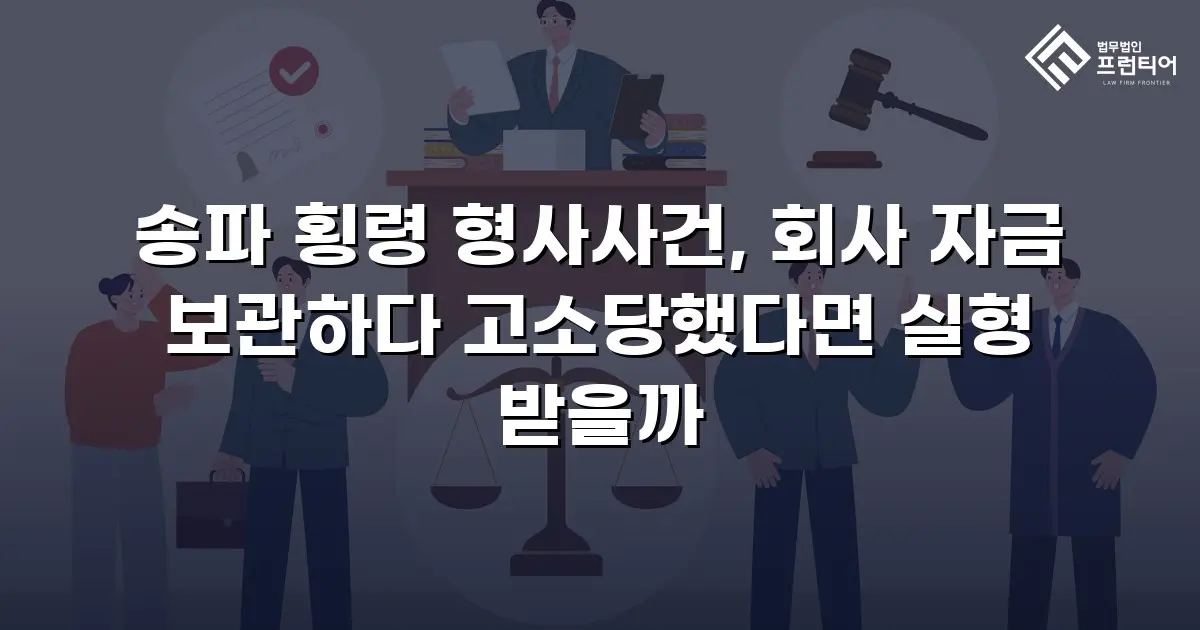 송파 횡령 형사사건, 회사 자금 보관하다 고소당했다면 실형 받을까