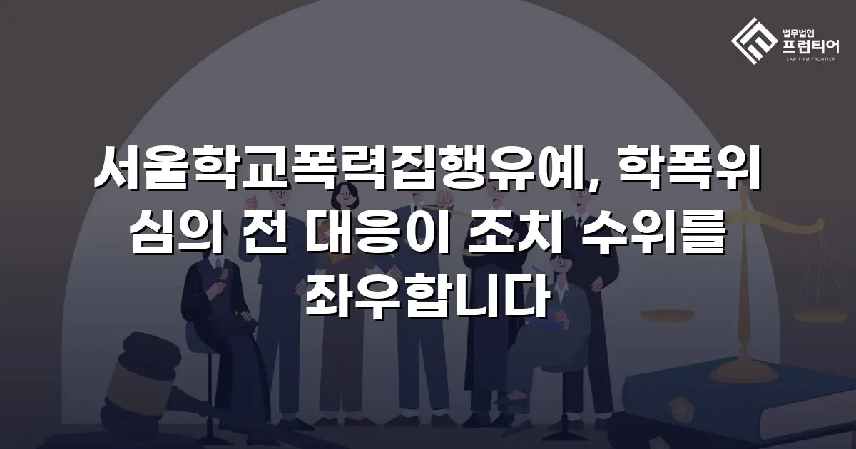 서울학교폭력집행유예, 학폭위 심의 전 대응이 조치 수위를 좌우합니다
