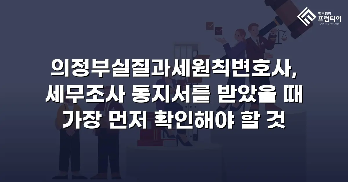 의정부실질과세원칙변호사, 세무조사 통지서를 받았을 때 가장 먼저 확인해야 할 것