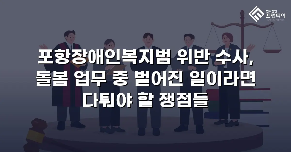 포항장애인복지법 위반 수사, 돌봄 업무 중 벌어진 일이라면 다퉈야 할 쟁점들