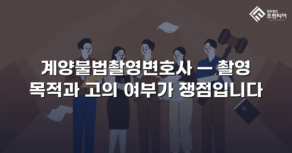 계양불법촬영변호사 — 촬영 목적과 고의 여부가 쟁점입니다