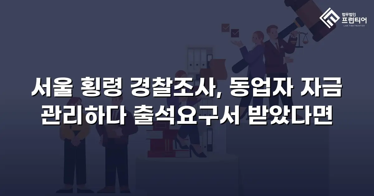 서울 횡령 경찰조사, 동업자 자금 관리하다 출석요구서 받았다면