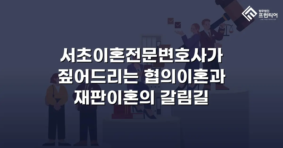 서초이혼전문변호사가 짚어드리는 협의이혼과 재판이혼의 갈림길