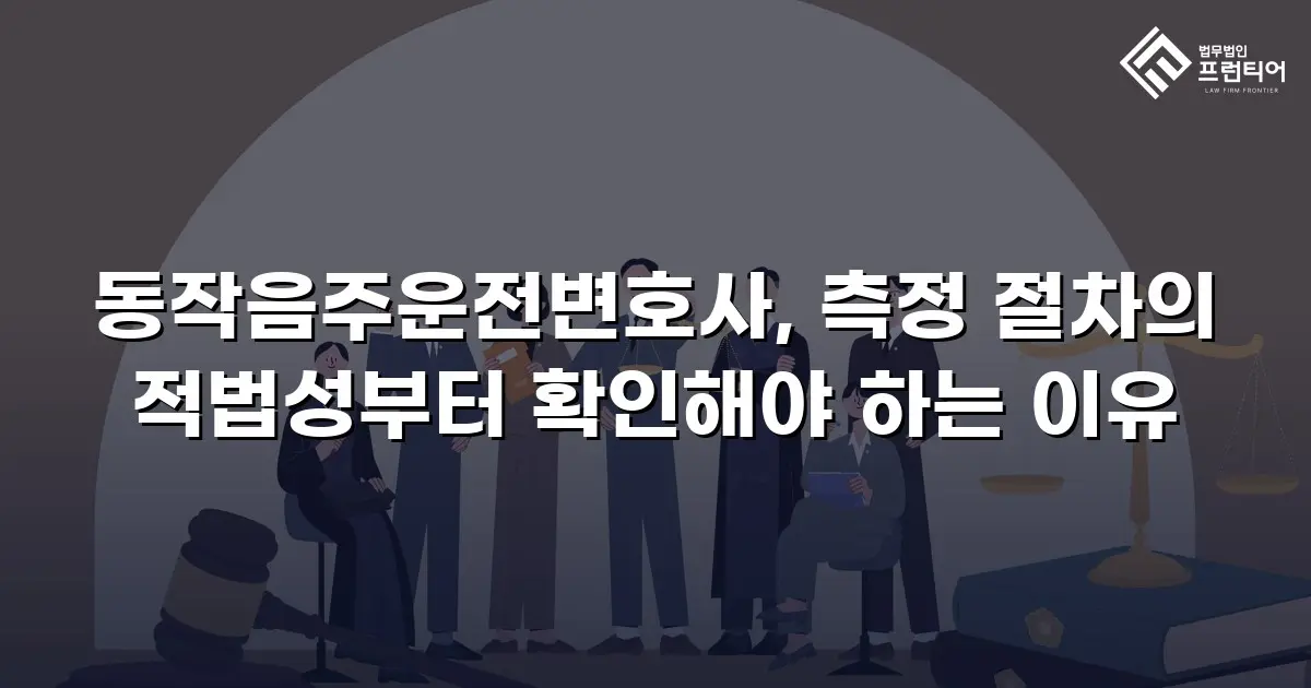 동작음주운전변호사, 측정 절차의 적법성부터 확인해야 하는 이유
