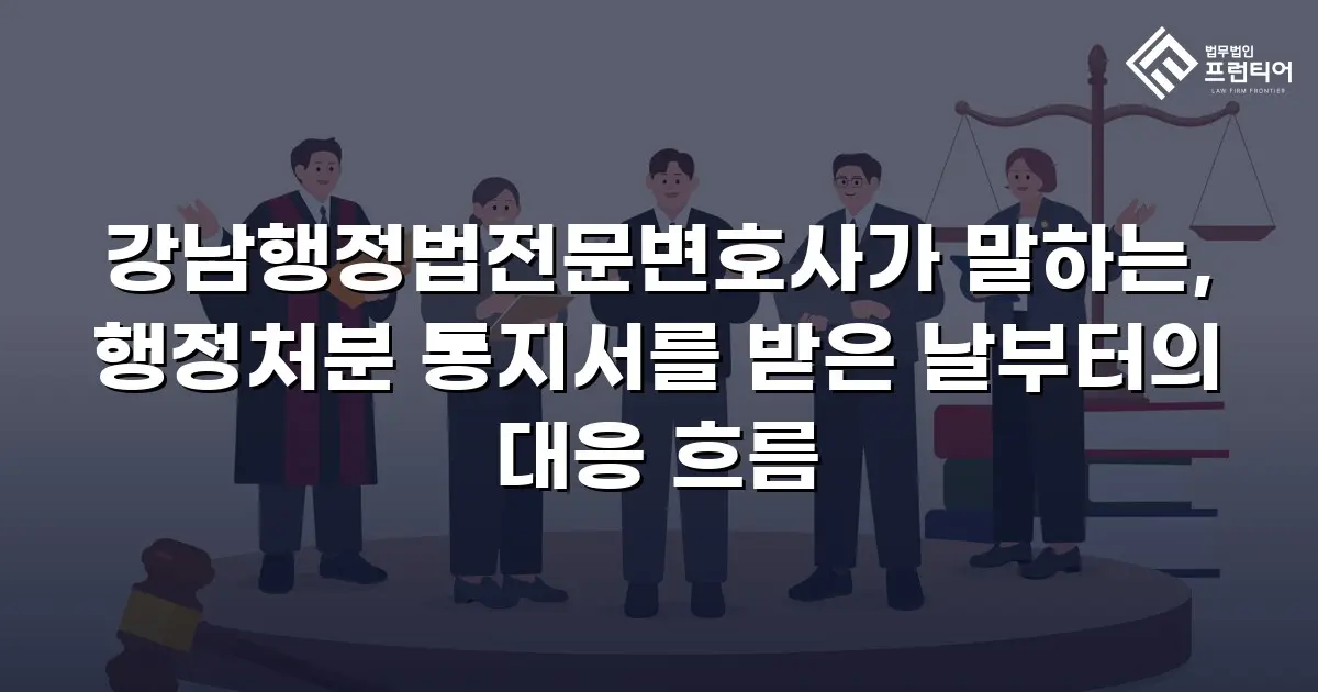 강남행정법전문변호사가 말하는, 행정처분 통지서를 받은 날부터의 대응 흐름