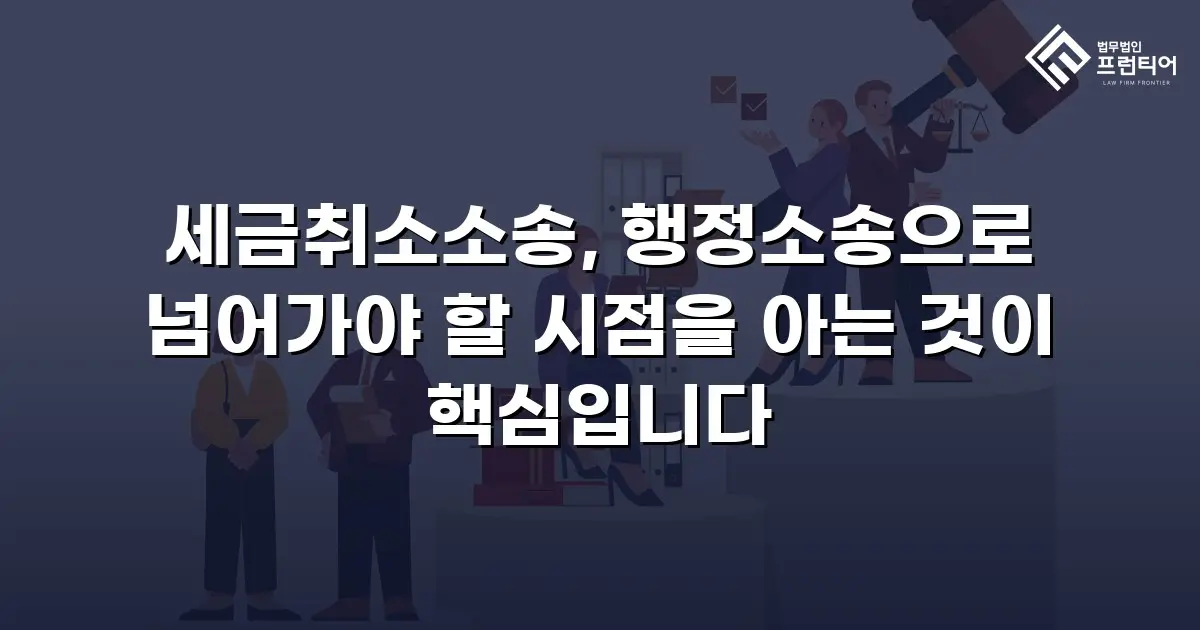 세금취소소송, 행정소송으로 넘어가야 할 시점을 아는 것이 핵심입니다