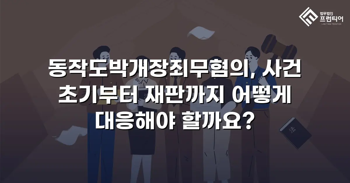 동작도박개장죄무혐의, 사건 초기부터 재판까지 어떻게 대응해야 할까요?