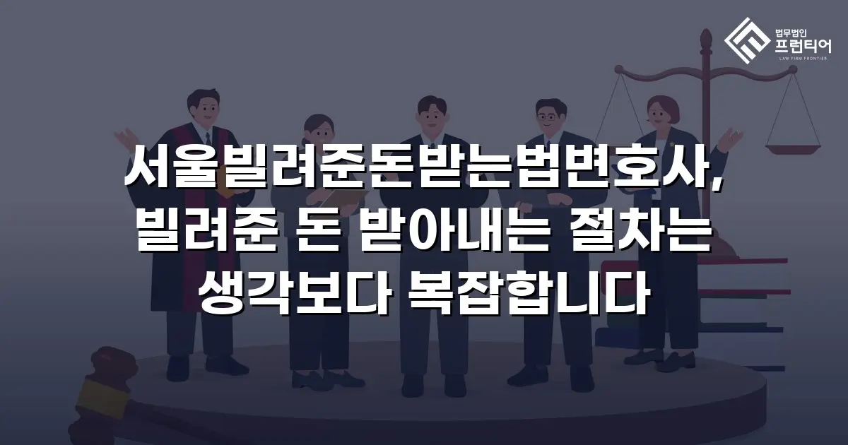 서울빌려준돈받는법변호사, 빌려준 돈 받아내는 절차는 생각보다 복잡합니다