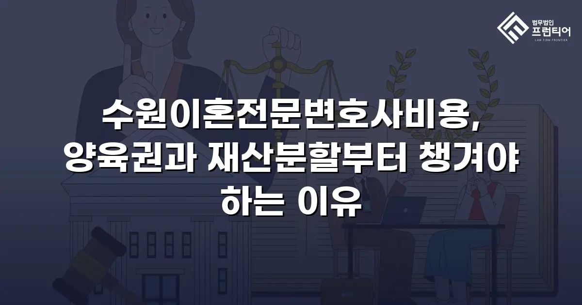 수원이혼전문변호사비용, 양육권과 재산분할부터 챙겨야 하는 이유