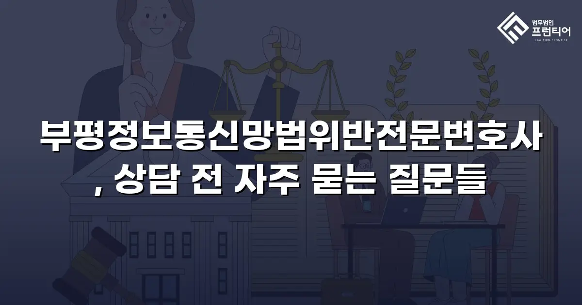 부평정보통신망법위반전문변호사, 상담 전 자주 묻는 질문들
