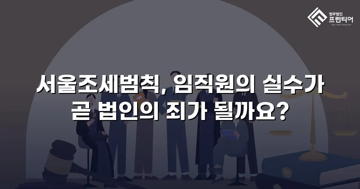 서울조세범칙, 임직원의 실수가 곧 법인의 죄가 될까요?