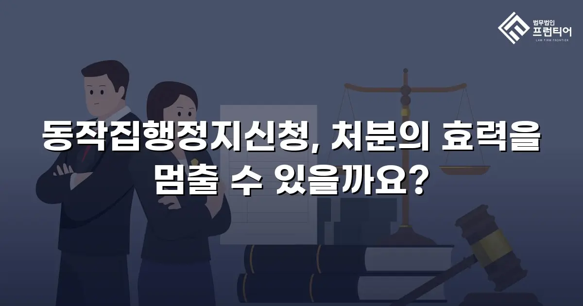 동작집행정지신청, 처분의 효력을 멈출 수 있을까요?