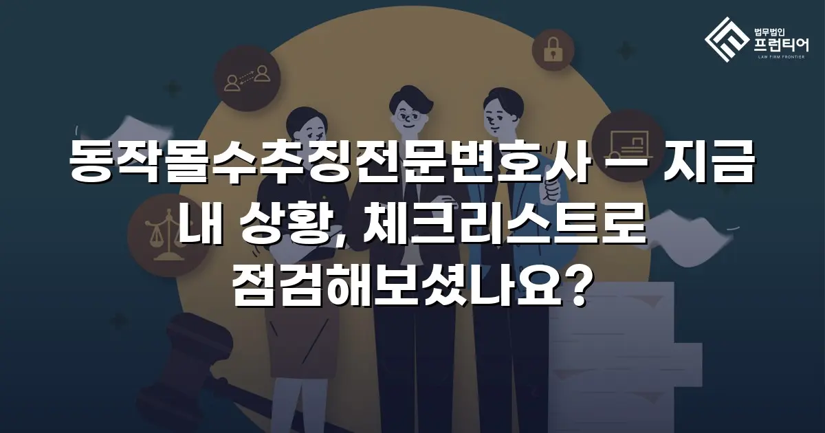 동작몰수추징전문변호사 — 지금 내 상황, 체크리스트로 점검해보셨나요?