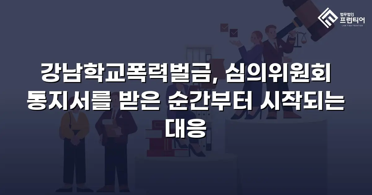 강남학교폭력벌금, 심의위원회 통지서를 받은 순간부터 시작되는 대응