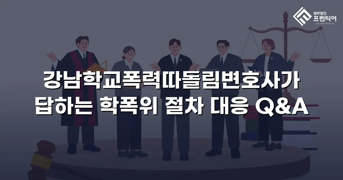 강남학교폭력따돌림변호사가 답하는 학폭위 절차 대응 Q&A