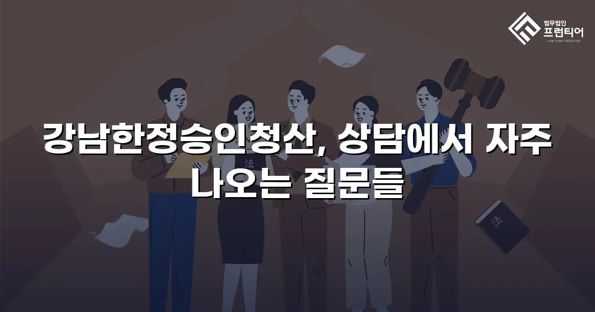 강남한정승인청산, 상담에서 자주 나오는 질문들