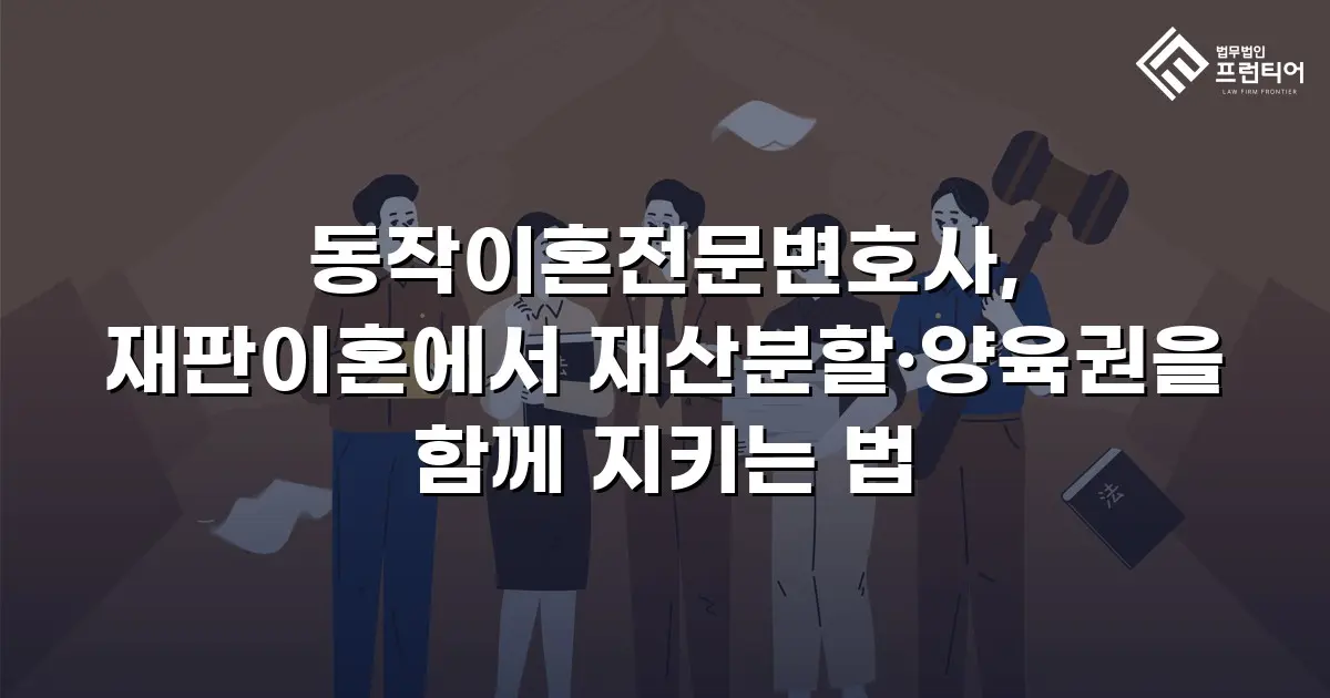 동작이혼전문변호사, 재판이혼에서 재산분할·양육권을 함께 지키는 법