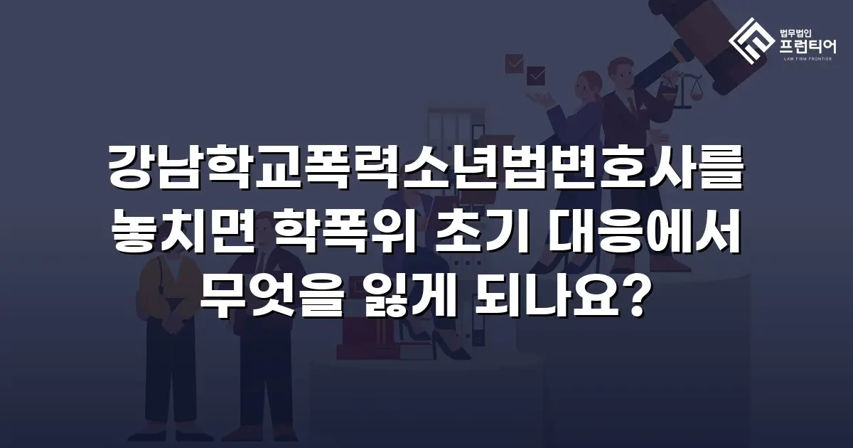 강남학교폭력소년법변호사를 놓치면 학폭위 초기 대응에서 무엇을 잃게 되나요?