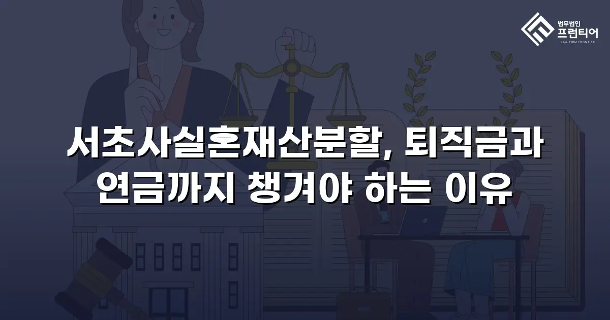 서초사실혼재산분할, 퇴직금과 연금까지 챙겨야 하는 이유