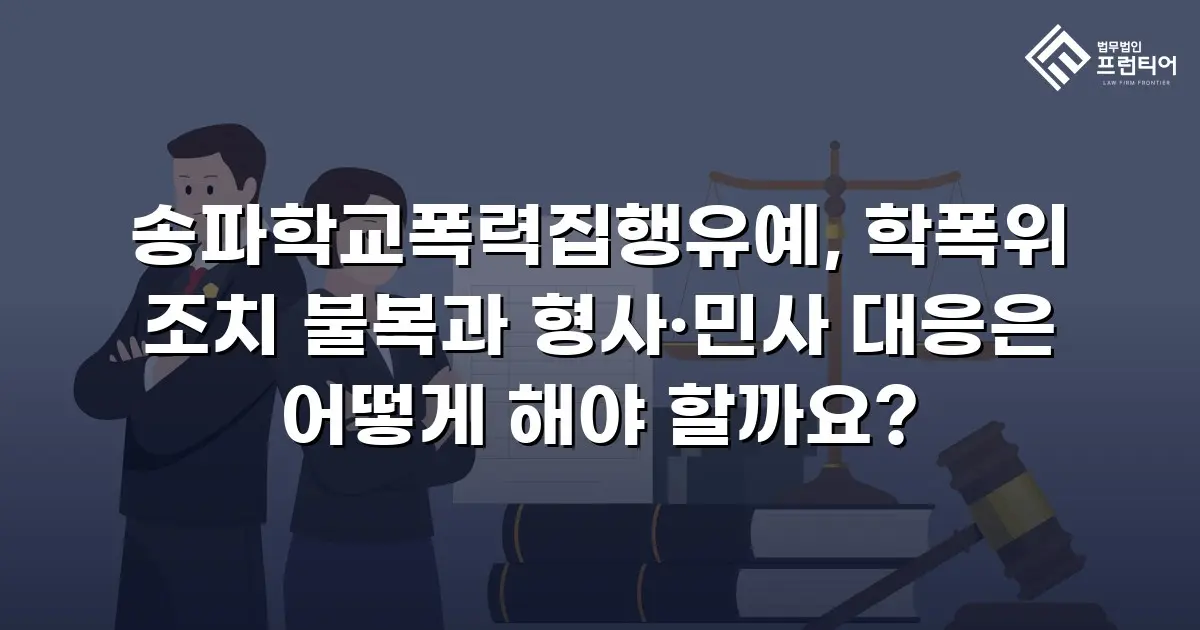 송파학교폭력집행유예, 학폭위 조치 불복과 형사·민사 대응은 어떻게 해야 할까요?