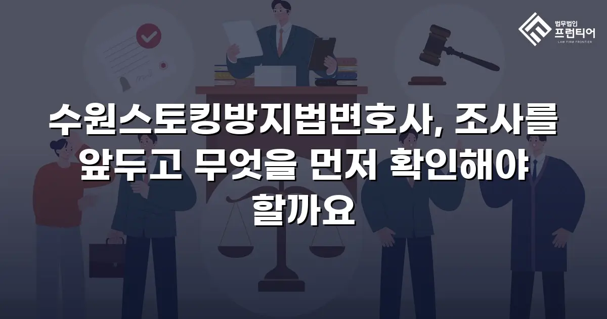 수원스토킹방지법변호사, 조사를 앞두고 무엇을 먼저 확인해야 할까요