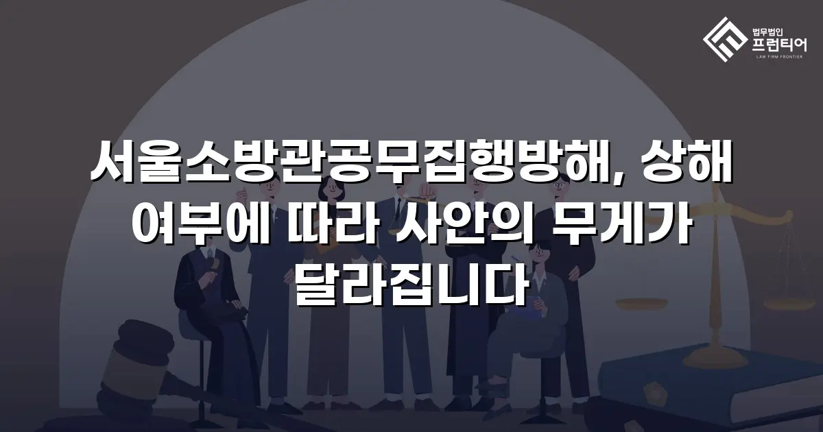 서울소방관공무집행방해, 상해 여부에 따라 사안의 무게가 달라집니다