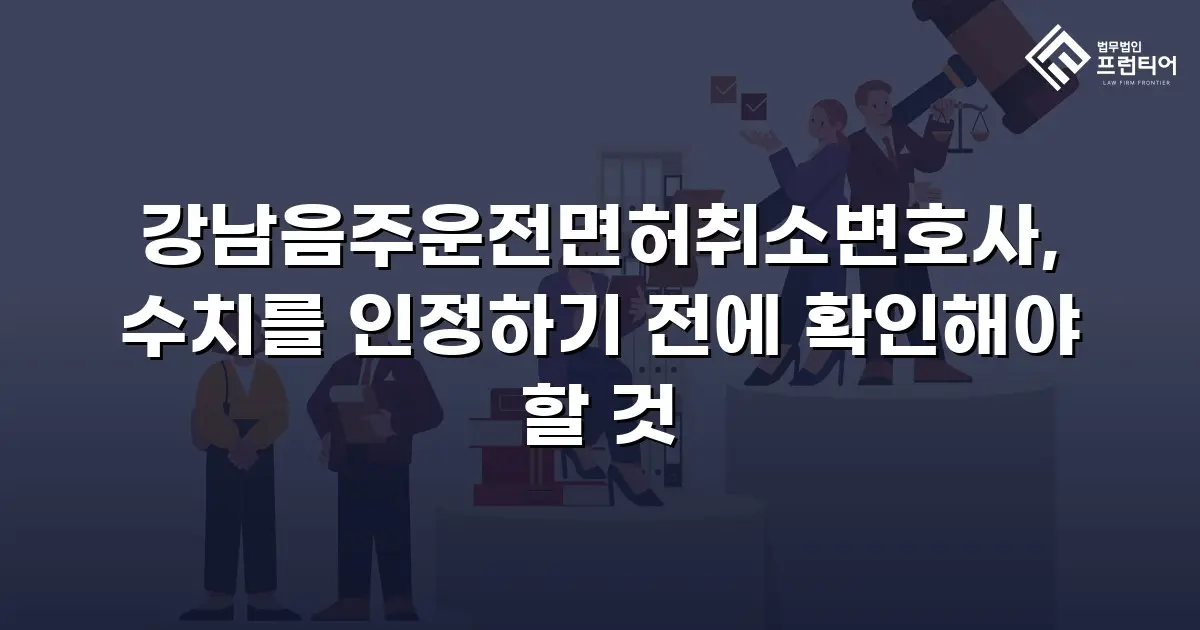 강남음주운전면허취소변호사, 수치를 인정하기 전에 확인해야 할 것