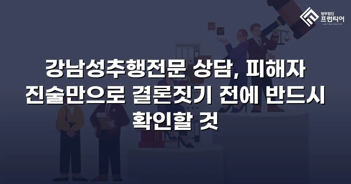 강남성추행전문 상담, 피해자 진술만으로 결론짓기 전에 반드시 확인할 것