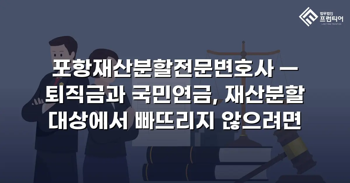 포항재산분할전문변호사 — 퇴직금과 국민연금, 재산분할 대상에서 빠뜨리지 않으려면