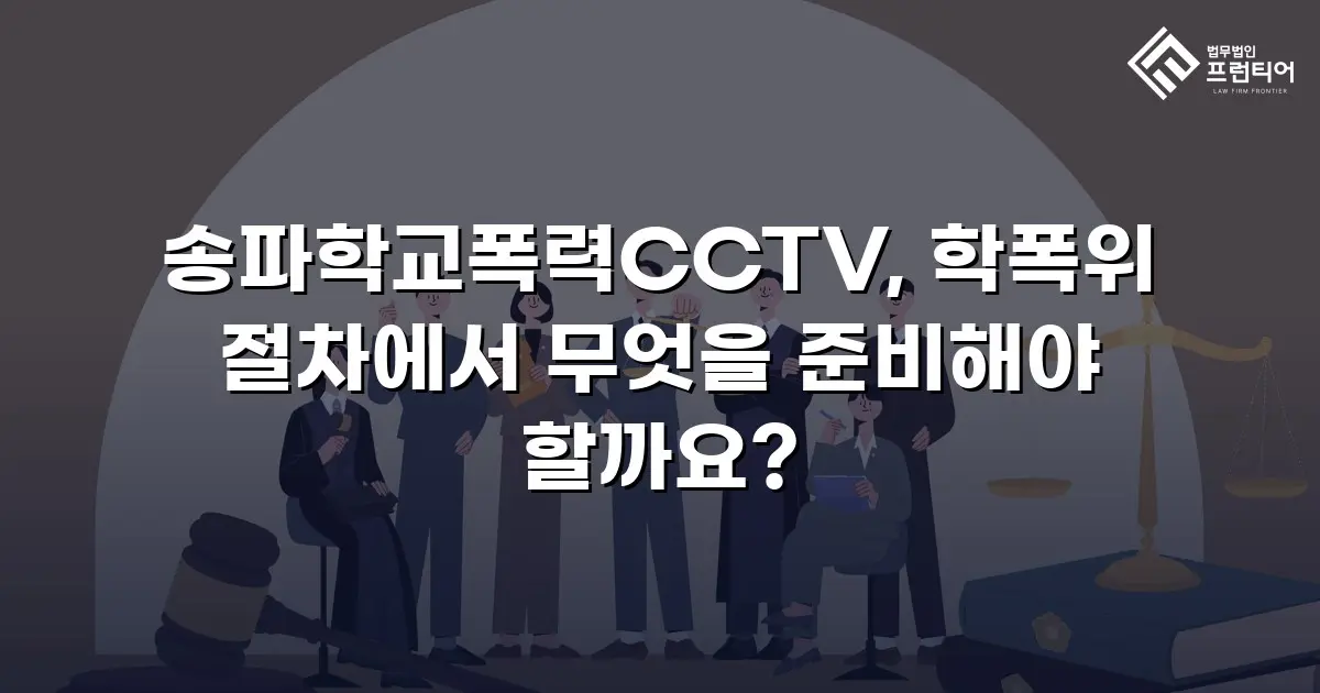 송파학교폭력CCTV, 학폭위 절차에서 무엇을 준비해야 할까요?