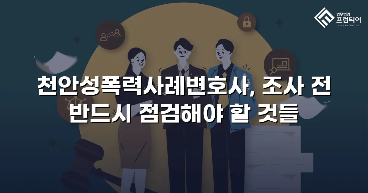 천안성폭력사례변호사, 조사 전 반드시 점검해야 할 것들
