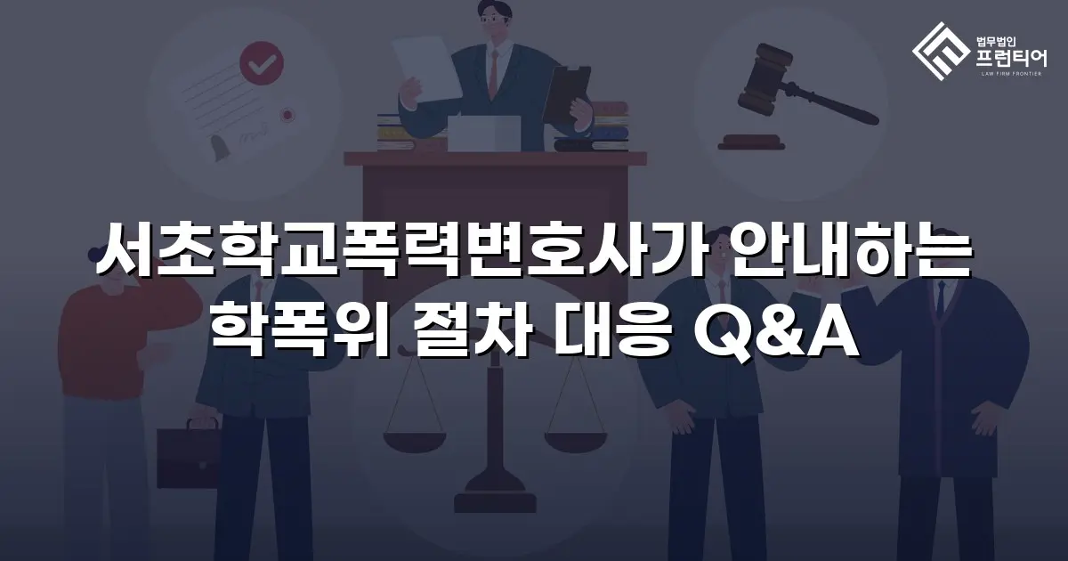 서초학교폭력변호사가 안내하는 학폭위 절차 대응 Q&A