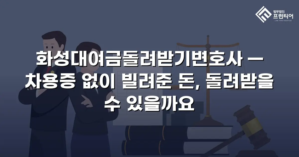 화성대여금돌려받기변호사 — 차용증 없이 빌려준 돈, 돌려받을 수 있을까요