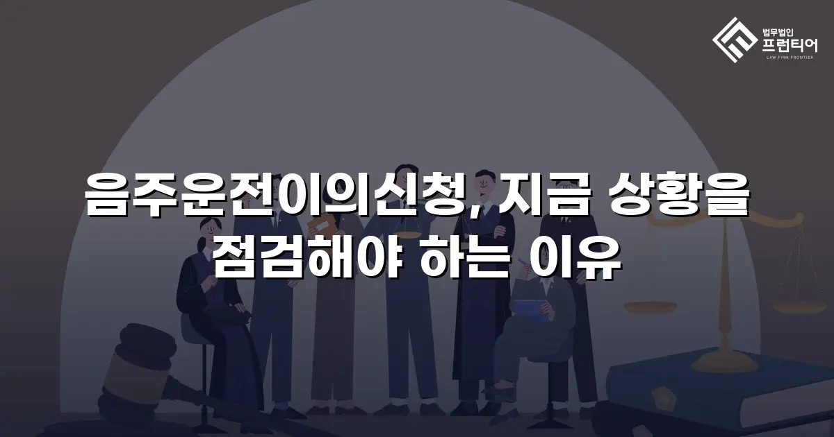 음주운전이의신청, 지금 상황을 점검해야 하는 이유